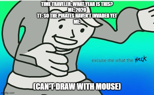 Sorry I'm a year late, don't kill me in the comments. | TIME TRAVELER: WHAT YEAR IS THIS?
ME: 2020
TT: SO THE PIRATES HAVEN'T INVADED YET
ME:; (CAN'T DRAW WITH MOUSE) | image tagged in fallout boy excuse me wyf | made w/ Imgflip meme maker