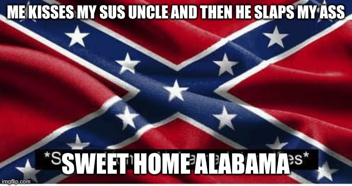 Dam he so sus | ME KISSES MY SUS UNCLE AND THEN HE SLAPS MY ASS; SWEET HOME ALABAMA | image tagged in sha intensifies | made w/ Imgflip meme maker
