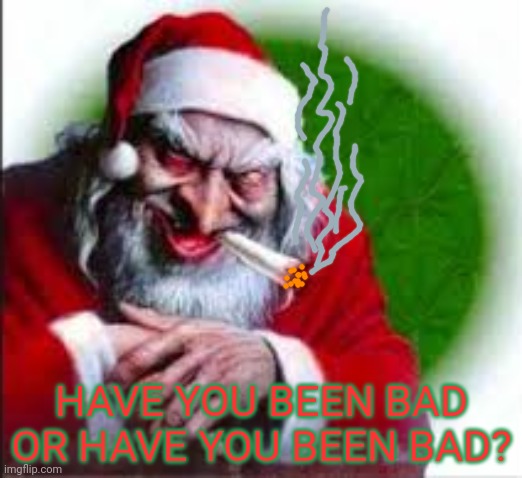He knows who's been naughty | HAVE YOU BEEN BAD OR HAVE YOU BEEN BAD? | image tagged in evil santa,anti,christmas,bad santa,smoking | made w/ Imgflip meme maker