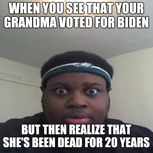 edp | WHEN YOU SEE THAT YOUR GRANDMA VOTED FOR BIDEN; BUT THEN REALIZE THAT SHE'S BEEN DEAD FOR 20 YEARS | image tagged in edp | made w/ Imgflip meme maker