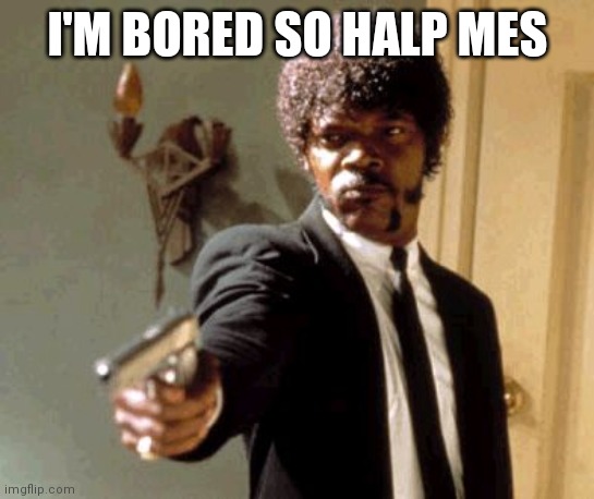 Say That Again I Dare You | I'M BORED SO HALP MES | image tagged in memes,say that again i dare you | made w/ Imgflip meme maker