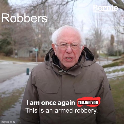 Bernie I Am Once Again Asking For Your Support Meme | Robbers; TELLING YOU; This is an armed robbery. | image tagged in memes,bernie i am once again asking for your support | made w/ Imgflip meme maker