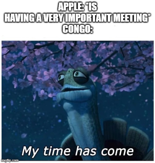 He always eavesdrops | APPLE: *IS HAVING A VERY IMPORTANT MEETING*
CONGO: | image tagged in my time has come,congo,oc | made w/ Imgflip meme maker