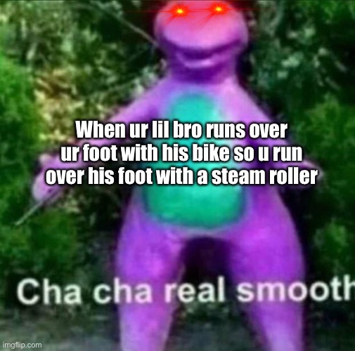 Cha Cha Real Smooth | When ur lil bro runs over ur foot with his bike so u run over his foot with a steam roller | image tagged in cha cha real smooth | made w/ Imgflip meme maker