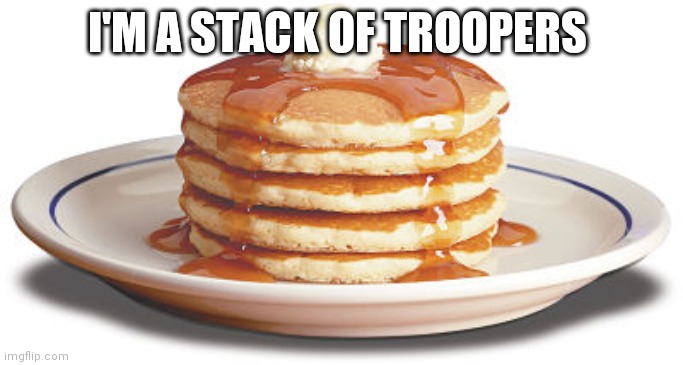 Stack of Pancakes | I'M A STACK OF TROOPERS | image tagged in stack of pancakes | made w/ Imgflip meme maker