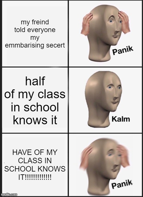 Panik Kalm Panik | my freind told everyone my emmbarising secert; half of my class in school knows it; HAVE OF MY CLASS IN SCHOOL KNOWS IT!!!!!!!!!!!!! | image tagged in panik kalm panik | made w/ Imgflip meme maker
