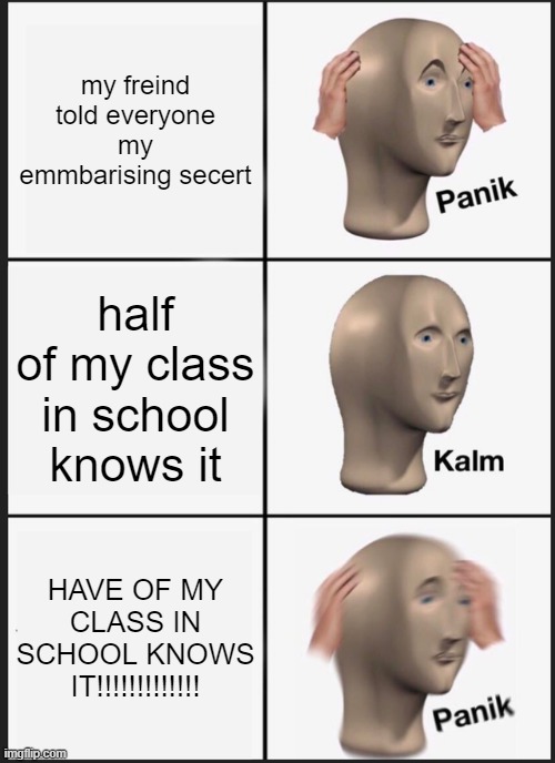 Panik Kalm Panik Meme | my freind told everyone my emmbarising secert; half of my class in school knows it; HAVE OF MY CLASS IN SCHOOL KNOWS IT!!!!!!!!!!!!! | image tagged in panik kalm panik | made w/ Imgflip meme maker