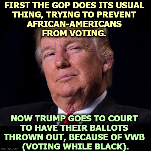 The judges say no evidence of fraud. Sorry, Donald, you lose. | FIRST THE GOP DOES ITS USUAL 
THING, TRYING TO PREVENT 
AFRICAN-AMERICANS 
FROM VOTING. NOW TRUMP GOES TO COURT 
TO HAVE THEIR BALLOTS 
THROWN OUT, BECAUSE OF VWB 
(VOTING WHILE BLACK). | image tagged in trump,racist,loser | made w/ Imgflip meme maker