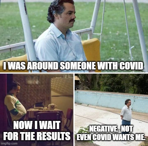 Sad Pablo Escobar | I WAS AROUND SOMEONE WITH COVID; NOW I WAIT FOR THE RESULTS; NEGATIVE.  NOT EVEN COVID WANTS ME. | image tagged in memes,sad pablo escobar | made w/ Imgflip meme maker