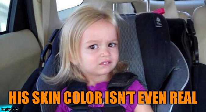 wtf girl | HIS SKIN COLOR ISN’T EVEN REAL | image tagged in wtf girl | made w/ Imgflip meme maker