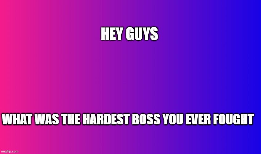 Boring Background | HEY GUYS; WHAT WAS THE HARDEST BOSS YOU EVER FOUGHT | image tagged in boring background | made w/ Imgflip meme maker