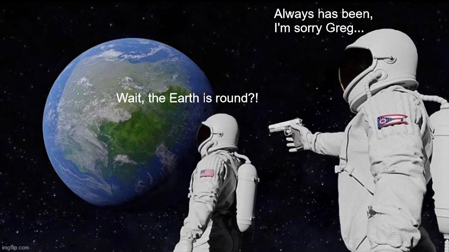 Always Has Been Meme | Always has been, I'm sorry Greg... Wait, the Earth is round?! | image tagged in memes,always has been | made w/ Imgflip meme maker