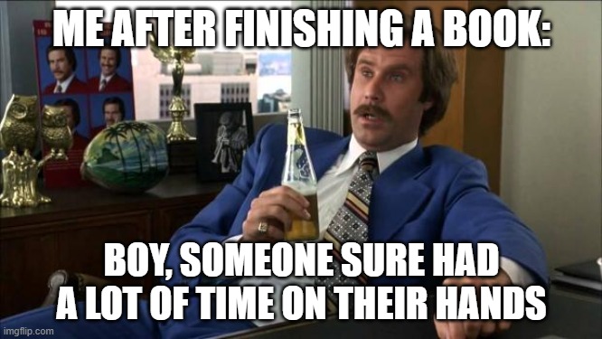 after I finish a book | ME AFTER FINISHING A BOOK:; BOY, SOMEONE SURE HAD A LOT OF TIME ON THEIR HANDS | image tagged in ron burgundy,writing | made w/ Imgflip meme maker