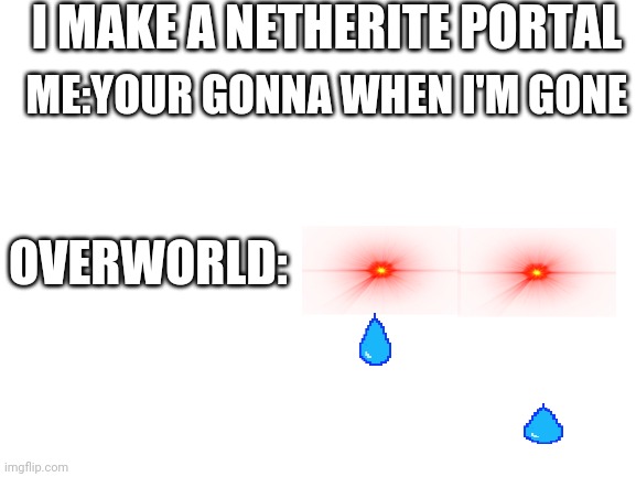 Blank White Template | I MAKE A NETHERITE PORTAL; ME:YOUR GONNA WHEN I'M GONE; OVERWORLD: | image tagged in blank white template | made w/ Imgflip meme maker