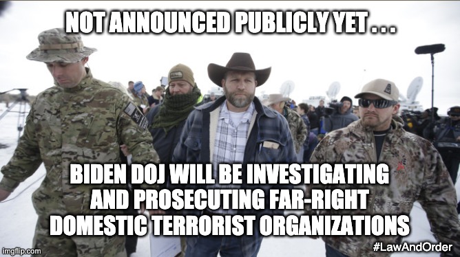 Official announcement to be made after AG is confirmed | NOT ANNOUNCED PUBLICLY YET . . . BIDEN DOJ WILL BE INVESTIGATING AND PROSECUTING FAR-RIGHT DOMESTIC TERRORIST ORGANIZATIONS; #LawAndOrder | image tagged in militia,republicans,losers,terrorists,trump,election | made w/ Imgflip meme maker