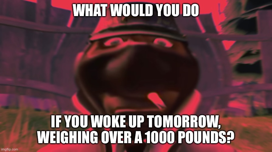 Spy looking | WHAT WOULD YOU DO; IF YOU WOKE UP TOMORROW, WEIGHING OVER A 1000 POUNDS? | image tagged in spy looking | made w/ Imgflip meme maker