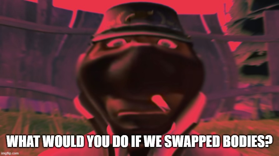 Spy looking | WHAT WOULD YOU DO IF WE SWAPPED BODIES? | image tagged in spy looking | made w/ Imgflip meme maker