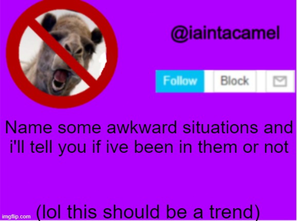 but i might answer them way later cause i gtg very soon | Name some awkward situations and i'll tell you if ive been in them or not; (lol this should be a trend) | image tagged in iaintacamel | made w/ Imgflip meme maker