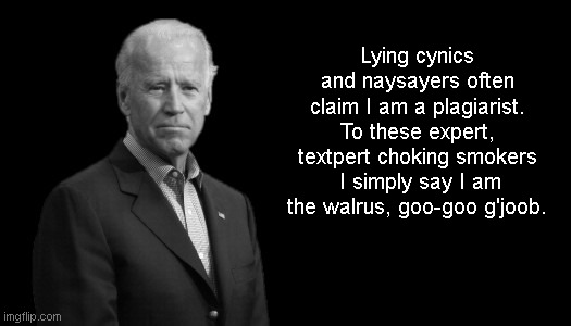 Plagiaristic Thoughts with Joe Biden | Lying cynics and naysayers often claim I am a plagiarist. To these expert, textpert choking smokers
 I simply say I am the walrus, goo-goo g'joob. | image tagged in plagiarism,the beatles,satire,plagiaristic thoughts with joe biden | made w/ Imgflip meme maker