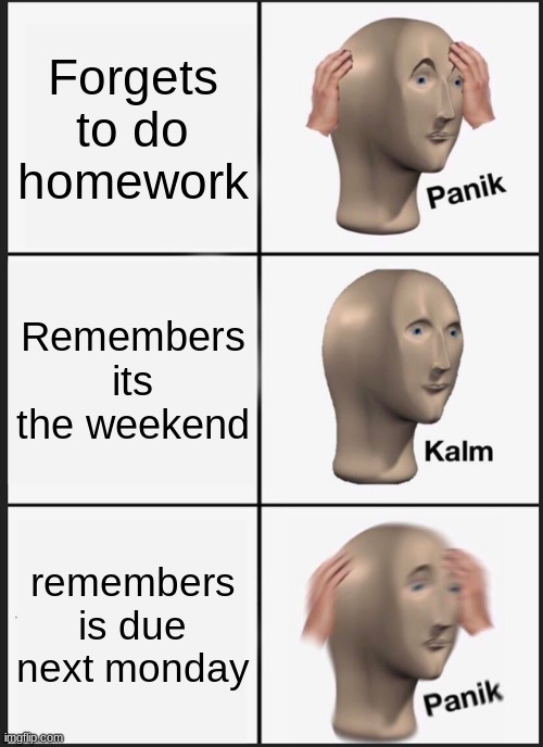 relatable | Forgets to do homework; Remembers its the weekend; remembers is due next monday | image tagged in memes,panik kalm panik | made w/ Imgflip meme maker