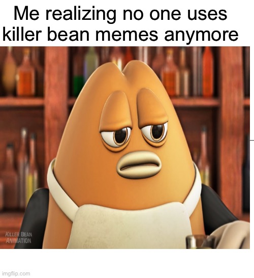 I miss killer bean memes | Me realizing no one uses killer bean memes anymore | image tagged in memes,hot memes,killer bean,funny,funny memes,oh wow are you actually reading these tags | made w/ Imgflip meme maker
