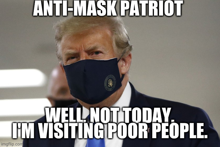 Trump wearing mask | ANTI-MASK PATRIOT; WELL, NOT TODAY. I'M VISITING POOR PEOPLE. | image tagged in trump wearing mask | made w/ Imgflip meme maker