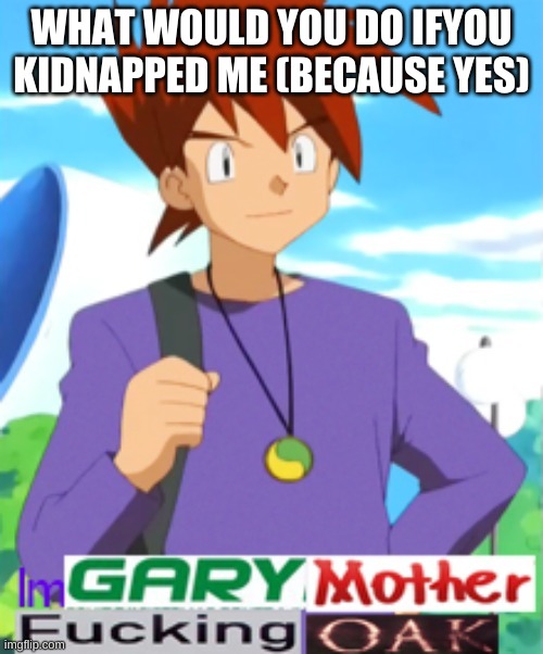 Gary motherfucking oak | WHAT WOULD YOU DO IFYOU KIDNAPPED ME (BECAUSE YES) | image tagged in gary motherfucking oak | made w/ Imgflip meme maker