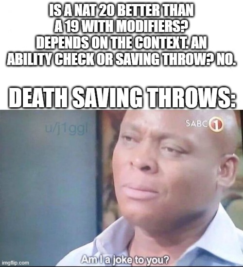 am I a joke to you | IS A NAT 20 BETTER THAN A 19 WITH MODIFIERS?
DEPENDS ON THE CONTEXT. AN ABILITY CHECK OR SAVING THROW? NO. DEATH SAVING THROWS: | image tagged in am i a joke to you | made w/ Imgflip meme maker