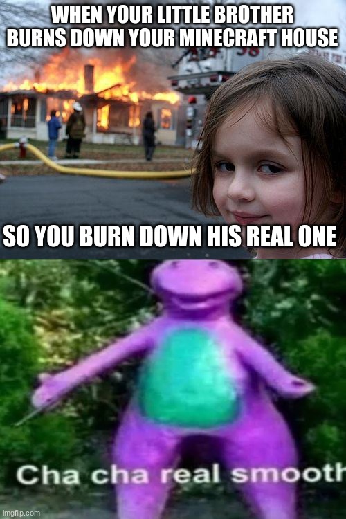 cha cha real smooth | WHEN YOUR LITTLE BROTHER BURNS DOWN YOUR MINECRAFT HOUSE; SO YOU BURN DOWN HIS REAL ONE | image tagged in memes,disaster girl,cha cha real smooth | made w/ Imgflip meme maker