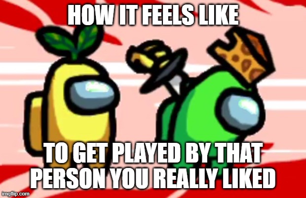 Among Us Stab | HOW IT FEELS LIKE; TO GET PLAYED BY THAT PERSON YOU REALLY LIKED | image tagged in among us stab | made w/ Imgflip meme maker