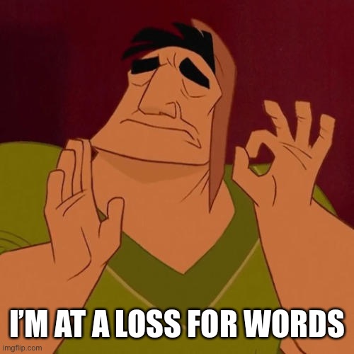 When X just right | I’M AT A LOSS FOR WORDS | image tagged in when x just right | made w/ Imgflip meme maker