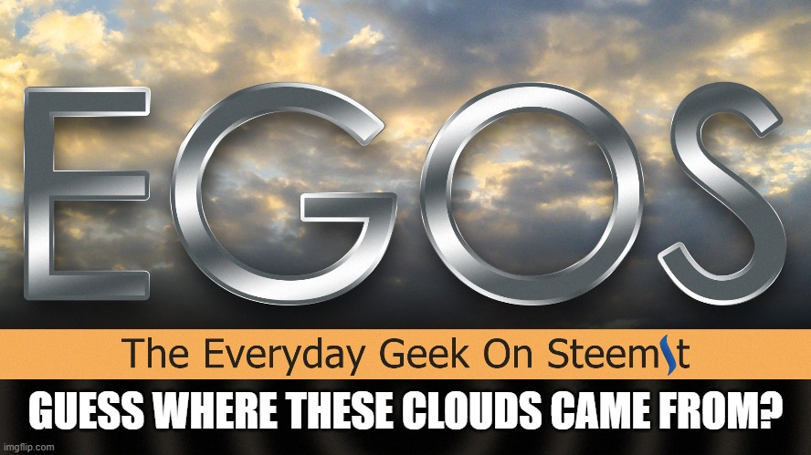 EGOS | GUESS WHERE THESE CLOUDS CAME FROM? | image tagged in egos | made w/ Imgflip meme maker