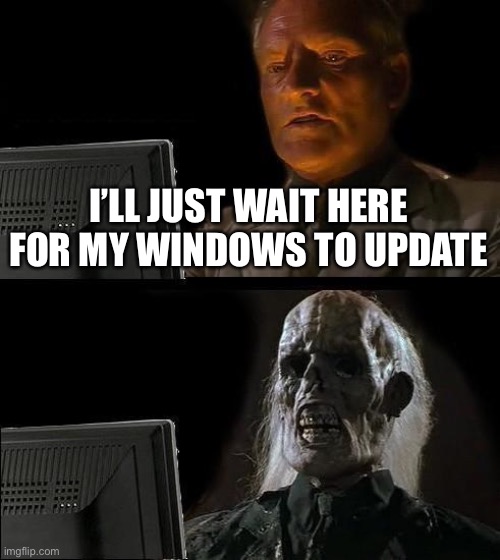 Like literally it take a day | I’LL JUST WAIT HERE FOR MY WINDOWS TO UPDATE | image tagged in memes,i'll just wait here | made w/ Imgflip meme maker