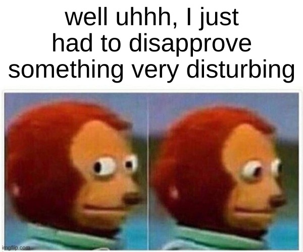 Monkey Puppet | well uhhh, I just had to disapprove something very disturbing | image tagged in memes,monkey puppet | made w/ Imgflip meme maker