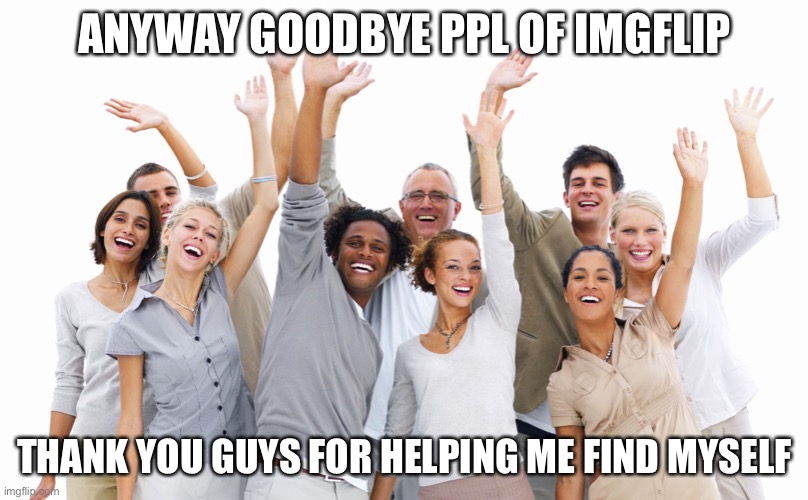 Group of People | ANYWAY GOODBYE PPL OF IMGFLIP; THANK YOU GUYS FOR HELPING ME FIND MYSELF | image tagged in group of people | made w/ Imgflip meme maker