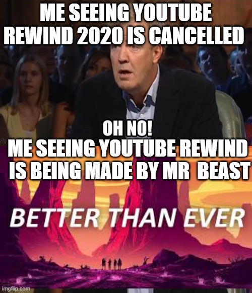 Yes Mrbeast will do it so much better | ME SEEING YOUTUBE REWIND 2020 IS CANCELLED; ME SEEING YOUTUBE REWIND  IS BEING MADE BY MR  BEAST | image tagged in oh no anyway | made w/ Imgflip meme maker