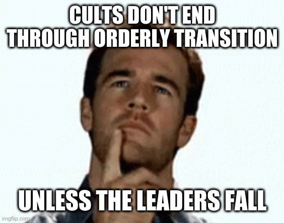 or commit mass genocide, your choice | CULTS DON'T END THROUGH ORDERLY TRANSITION; UNLESS THE LEADERS FALL | image tagged in interesting | made w/ Imgflip meme maker