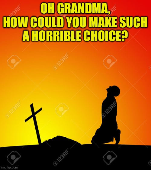 OH GRANDMA,
HOW COULD YOU MAKE SUCH A HORRIBLE CHOICE? | made w/ Imgflip meme maker