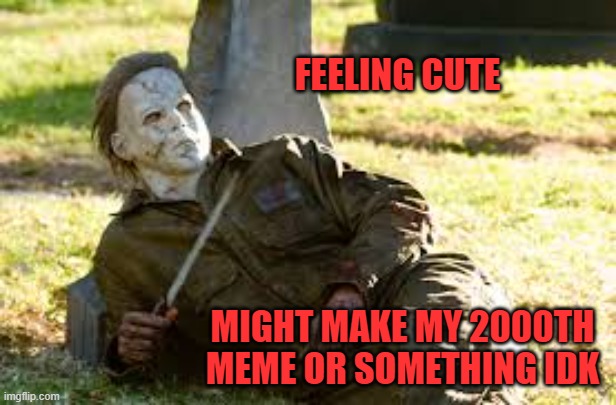 2000th Featured Image |  FEELING CUTE; MIGHT MAKE MY 2000TH MEME OR SOMETHING IDK | image tagged in feeling cute,memes,2000,michael myers,milestone | made w/ Imgflip meme maker