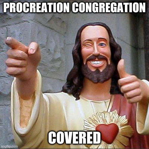 The Gang's All Here | PROCREATION CONGREGATION; COVERED | image tagged in memes,buddy christ | made w/ Imgflip meme maker
