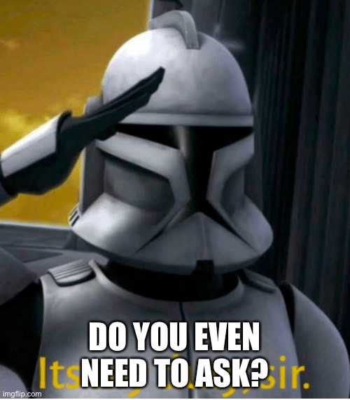 It is my duty, sir | DO YOU EVEN NEED TO ASK? | image tagged in it is my duty sir | made w/ Imgflip meme maker