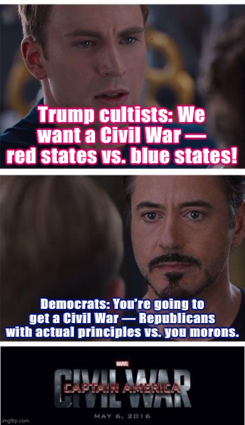 The post-2020 Election “Civil War” civil war. Who would win? | Trump cultists: We want a Civil War — red states vs. blue states! Democrats: You’re going to get a Civil War — Republicans with actual principles vs. you morons. | image tagged in memes,marvel civil war 1,election 2020,2020 elections,republicans,trump to gop | made w/ Imgflip meme maker