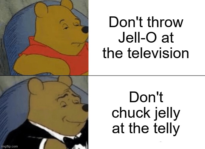 Tuxedo Winnie The Pooh Meme | Don't throw Jell-O at the television Don't chuck jelly at the telly | image tagged in memes,tuxedo winnie the pooh | made w/ Imgflip meme maker