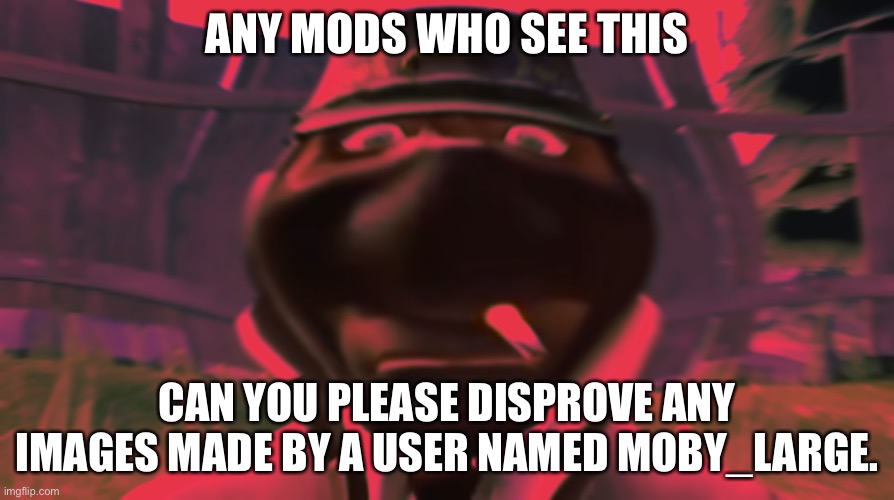 Spy looking | ANY MODS WHO SEE THIS; CAN YOU PLEASE DISPROVE ANY IMAGES MADE BY A USER NAMED MOBY_LARGE. | image tagged in spy looking | made w/ Imgflip meme maker