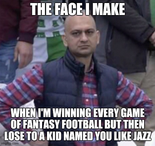 Has this happens to you | THE FACE I MAKE; WHEN I'M WINNING EVERY GAME OF FANTASY FOOTBALL BUT THEN LOSE TO A KID NAMED YOU LIKE JAZZ | image tagged in annoyed man | made w/ Imgflip meme maker