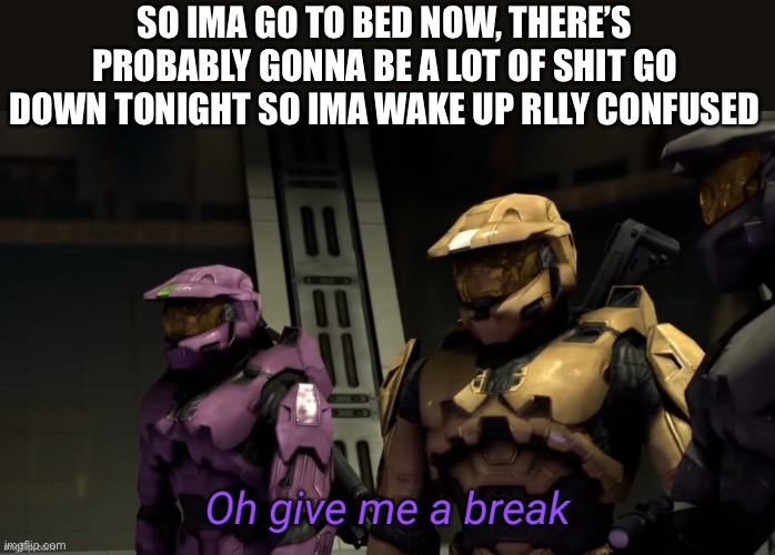 Aight don’t start any big shit without me | SO IMA GO TO BED NOW, THERE’S PROBABLY GONNA BE A LOT OF SHIT GO DOWN TONIGHT SO IMA WAKE UP RLLY CONFUSED | image tagged in oh give me a break,memes | made w/ Imgflip meme maker