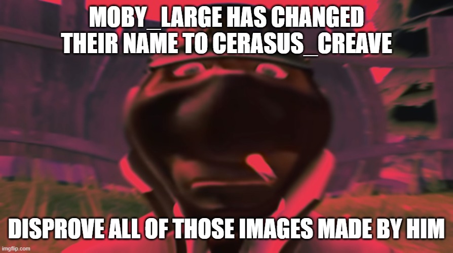 Spy looking | MOBY_LARGE HAS CHANGED THEIR NAME TO CERASUS_CREAVE; DISPROVE ALL OF THOSE IMAGES MADE BY HIM | image tagged in spy looking | made w/ Imgflip meme maker