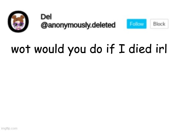 Del Announcement | wot would you do if I died irl | image tagged in if i die,dont you cri,just look up at the sky,and say,yes yes yes yes yes | made w/ Imgflip meme maker