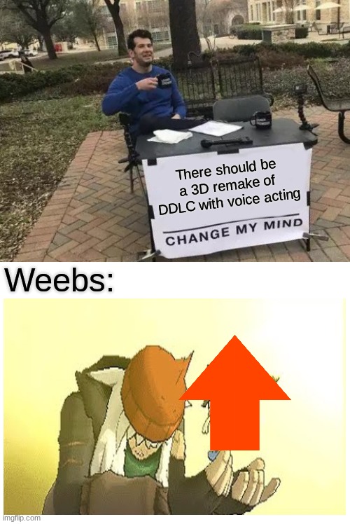 just because you upvoted doesn't mean you automatically are | There should be a 3D remake of DDLC with voice acting; Weebs: | image tagged in memes,change my mind | made w/ Imgflip meme maker