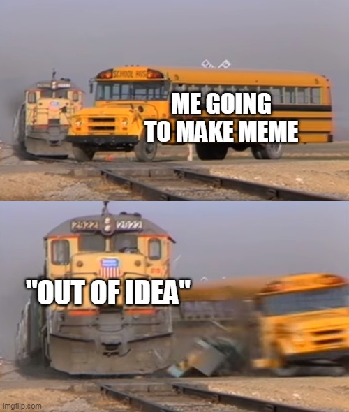 A train hitting a school bus | ME GOING TO MAKE MEME "OUT OF IDEA" | image tagged in a train hitting a school bus | made w/ Imgflip meme maker
